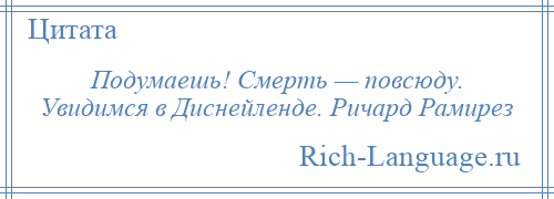 
    Подумаешь! Смерть — повсюду. Увидимся в Диснейленде. Ричард Рамирез