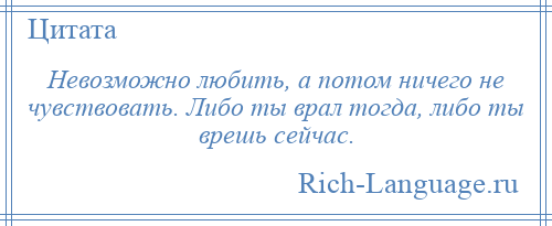 
    Невозможно любить, а потом ничего не чувствовать. Либо ты врал тогда, либо ты врешь сейчас.