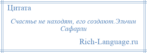 
    Счастье не находят, его создают.Эльчин Сафарли