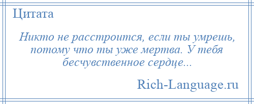 
    Никто не расстроится, если ты умрешь, потому что ты уже мертва. У тебя бесчувственное сердце...