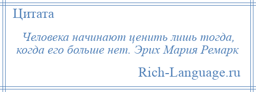 
    Человека начинают ценить лишь тогда, когда его больше нет. Эрих Мария Ремарк