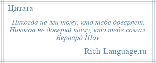 
    Никогда не лги тому, кто тебе доверяет. Никогда не доверяй тому, кто тебе солгал. Бернард Шоу