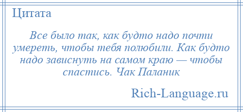 
    Все было так, как будто надо почти умереть, чтобы тебя полюбили. Как будто надо зависнуть на самом краю — чтобы спастись. Чак Паланик