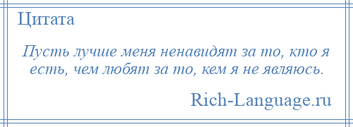 
    Пусть лучше меня ненавидят за то, кто я есть, чем любят за то, кем я не являюсь.