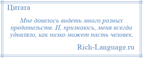 
    Мне довелось видеть много разных предательств. И, признаюсь, меня всегда удивляло, как низко может пасть человек.