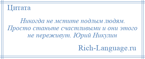 
    Никогда не мстите подлым людям. Просто станьте счастливыми и они этого не переживут. Юрий Никулин