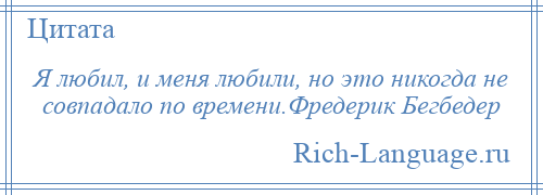 
    Я любил, и меня любили, но это никогда не совпадало по времени.Фредерик Бегбедер