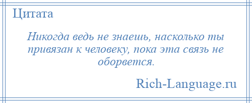 
    Никогда ведь не знаешь, насколько ты привязан к человеку, пока эта связь не оборвется.