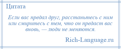 
    Если вас предал друг, расстаньтесь с ним или смиритесь с тем, что он предаст вас вновь, — люди не меняются.