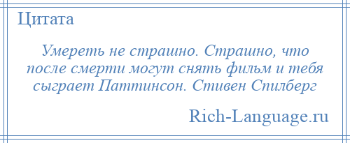 
    Умереть не страшно. Страшно, что после смерти могут снять фильм и тебя сыграет Паттинсон. Стивен Спилберг