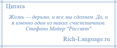 
    Жизнь — дерьмо, и все мы сдохнем. Да, и я именно один из таких счастливчиков. Стефани Майер Рассвет 