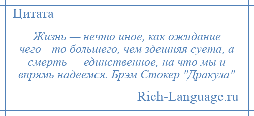 
    Жизнь — нечто иное, как ожидание чего—то большего, чем здешняя суета, а смерть — единственное, на что мы и впрямь надеемся. Брэм Стокер Дракула 