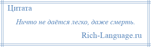 
    Ничто не даётся легко, даже смерть.