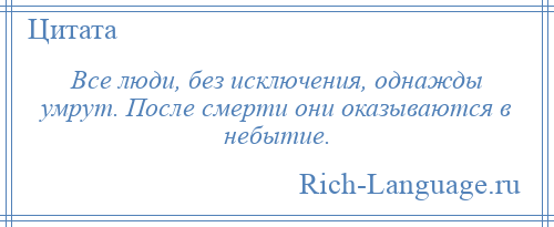 
    Все люди, без исключения, однажды умрут. После смерти они оказываются в небытие.