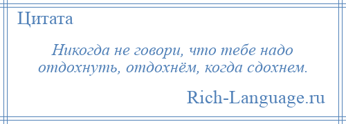 
    Никогда не говори, что тебе надо отдохнуть, отдохнём, когда сдохнем.