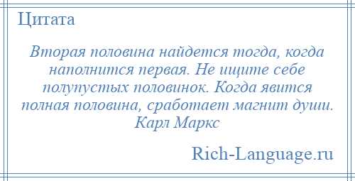 
    Вторая половина найдется тогда, когда наполнится первая. Не ищите себе полупустых половинок. Когда явится полная половина, сработает магнит души. Карл Маркс