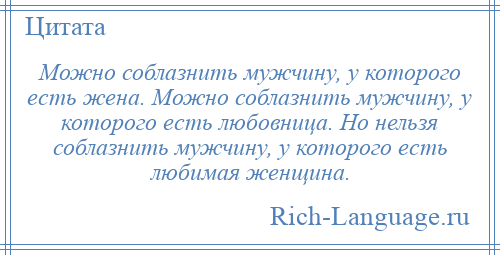 
    Можно соблазнить мужчину, у которого есть жена. Можно соблазнить мужчину, у которого есть любовница. Но нельзя соблазнить мужчину, у которого есть любимая женщина.