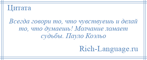 
    Всегда говори то, что чувствуешь и делай то, что думаешь! Молчание ломает судьбы. Пауло Коэльо