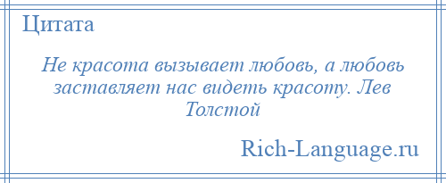 
    Не красота вызывает любовь, а любовь заставляет нас видеть красоту. Лев Толстой