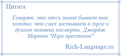
    Говорят, что здесь зимой бывает так холодно, что смех застывает в горле и душит человека насмерть. Джордж Мартин Игра престолов 