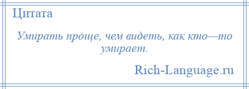 
    Умирать проще, чем видеть, как кто—то умирает.