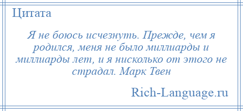 
    Я не боюсь исчезнуть. Прежде, чем я родился, меня не было миллиарды и миллиарды лет, и я нисколько от этого не страдал. Марк Твен