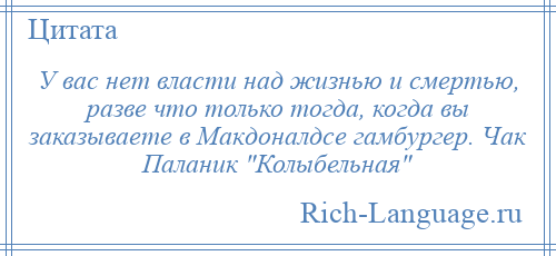 
    У вас нет власти над жизнью и смертью, разве что только тогда, когда вы заказываете в Макдоналдсе гамбургер. Чак Паланик Колыбельная 