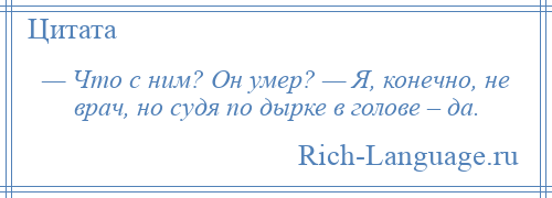 
    — Что с ним? Он умер? — Я, конечно, не врач, но судя по дырке в голове – да.