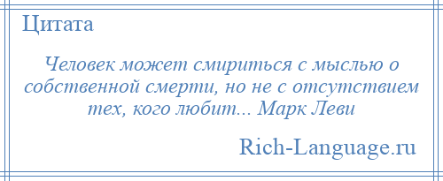 
    Человек может смириться с мыслью о собственной смерти, но не с отсутствием тех, кого любит... Марк Леви