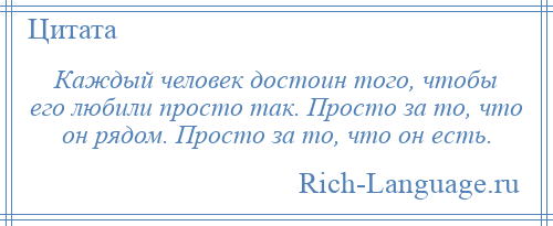 
    Каждый человек достоин того, чтобы его любили просто так. Просто за то, что он рядом. Просто за то, что он есть.