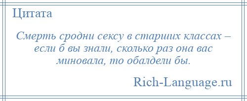 
    Смерть сродни сексу в старших классах – если б вы знали, сколько раз она вас миновала, то обалдели бы.