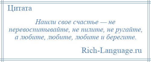 
    Нашли свое счастье — не перевоспитывайте, не пилите, не ругайте, а любите, любите, любите и берегите.