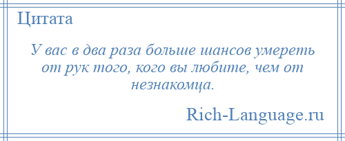 
    У вас в два раза больше шансов умереть от рук того, кого вы любите, чем от незнакомца.