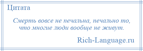 
    Смерть вовсе не печальна, печально то, что многие люди вообще не живут.