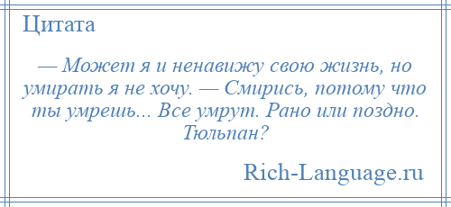 
    — Может я и ненавижу свою жизнь, но умирать я не хочу. — Смирись, потому что ты умрешь... Все умрут. Рано или поздно. Тюльпан?