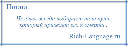
    Человек всегда выбирает тот путь, который приведет его к смерти...