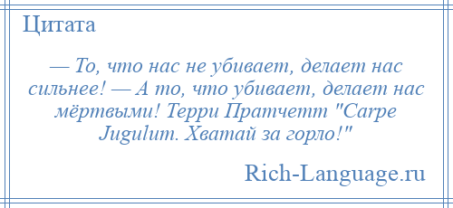 
    — То, что нас не убивает, делает нас сильнее! — А то, что убивает, делает нас мёртвыми! Терри Пратчетт Carpe Jugulum. Хватай за горло! 