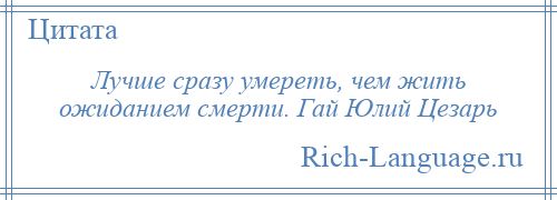 
    Лучше сразу умереть, чем жить ожиданием смерти. Гай Юлий Цезарь