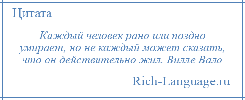 
    Каждый человек рано или поздно умирает, но не каждый может сказать, что он действительно жил. Вилле Вало