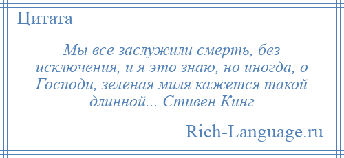 
    Мы все заслужили смерть, без исключения, и я это знаю, но иногда, о Господи, зеленая миля кажется такой длинной... Стивен Кинг