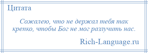 
    Сожалею, что не держал тебя так крепко, чтобы Бог не мог разлучить нас.