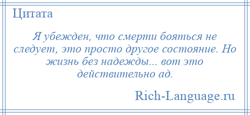 
    Я убежден, что смерти бояться не следует, это просто другое состояние. Но жизнь без надежды... вот это действительно ад.