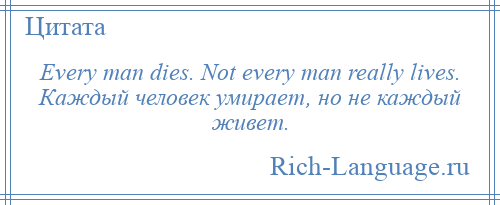 
    Every man dies. Not every man really lives. Каждый человек умирает, но не каждый живет.