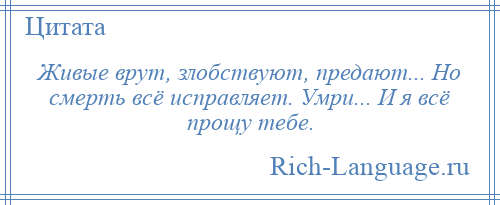 
    Живые врут, злобствуют, предают... Но смерть всё исправляет. Умри... И я всё прощу тебе.