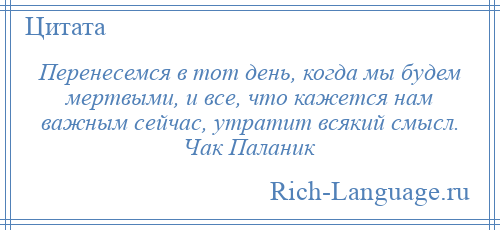 
    Перенесемся в тот день, когда мы будем мертвыми, и все, что кажется нам важным сейчас, утратит всякий смысл. Чак Паланик