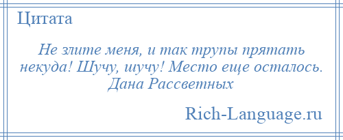 
    Не злите меня, и так трупы прятать некуда! Шучу, шучу! Место еще осталось. Дана Рассветных