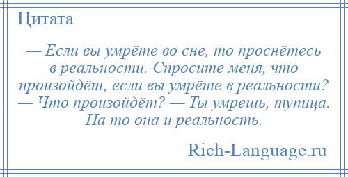 
    — Если вы умрёте во сне, то проснётесь в реальности. Спросите меня, что произойдёт, если вы умрёте в реальности? — Что произойдёт? — Ты умрешь, тупица. На то она и реальность.