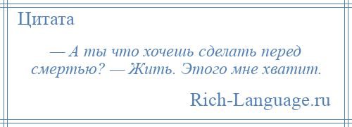 
    — А ты что хочешь сделать перед смертью? — Жить. Этого мне хватит.