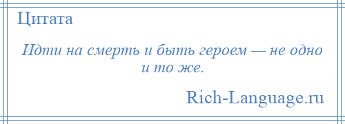 
    Идти на смерть и быть героем — не одно и то же.