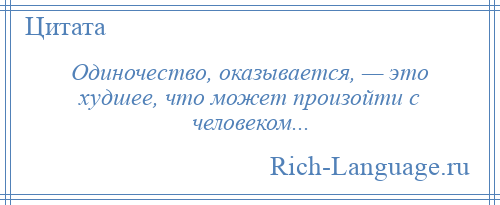 
    Одиночество, оказывается, — это худшее, что может произойти с человеком...